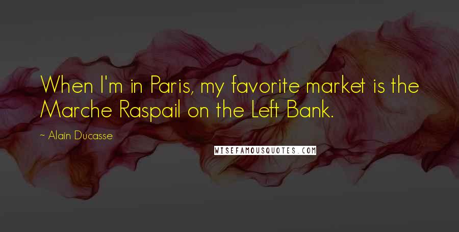 Alain Ducasse Quotes: When I'm in Paris, my favorite market is the Marche Raspail on the Left Bank.