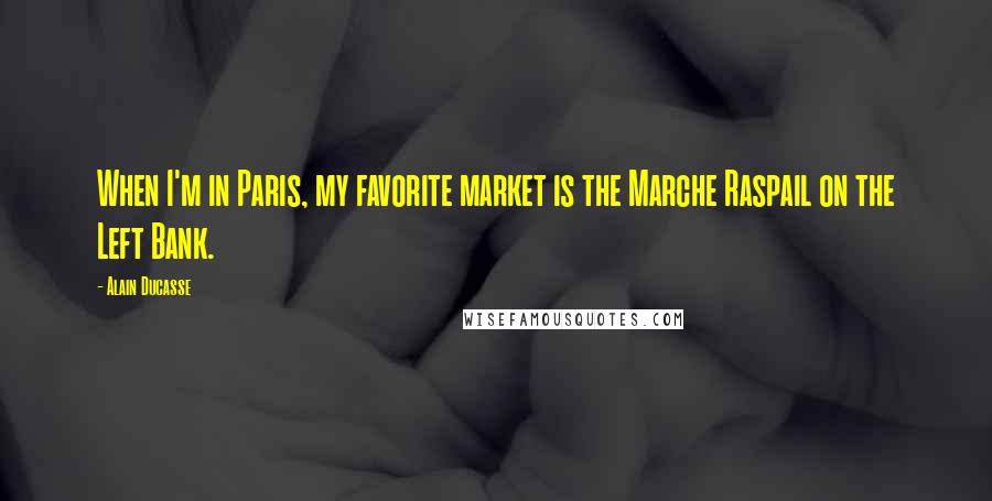 Alain Ducasse Quotes: When I'm in Paris, my favorite market is the Marche Raspail on the Left Bank.