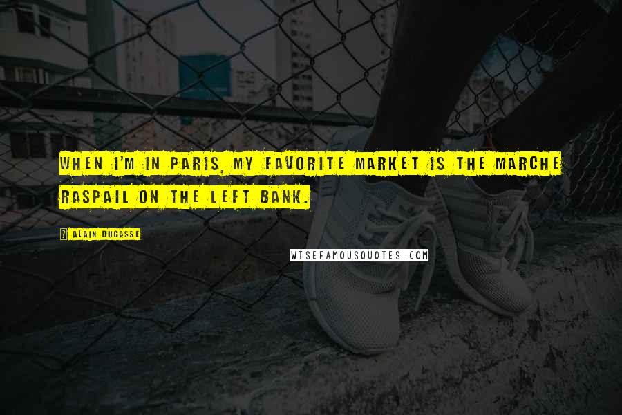 Alain Ducasse Quotes: When I'm in Paris, my favorite market is the Marche Raspail on the Left Bank.