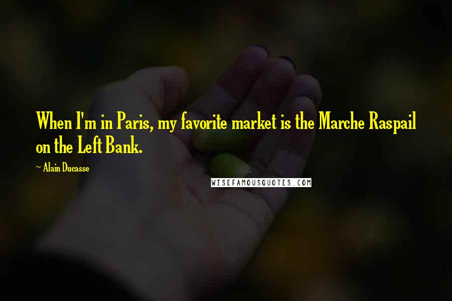 Alain Ducasse Quotes: When I'm in Paris, my favorite market is the Marche Raspail on the Left Bank.