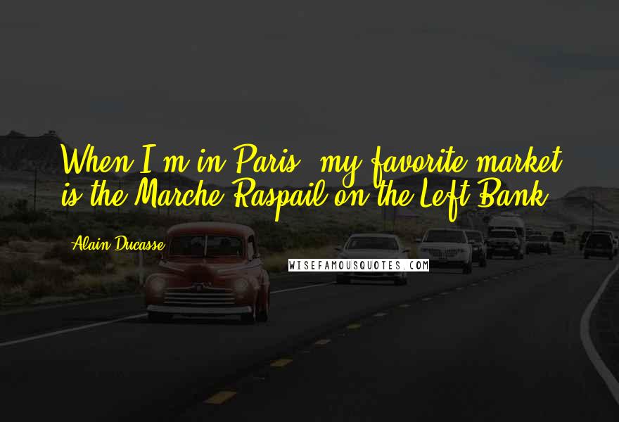 Alain Ducasse Quotes: When I'm in Paris, my favorite market is the Marche Raspail on the Left Bank.