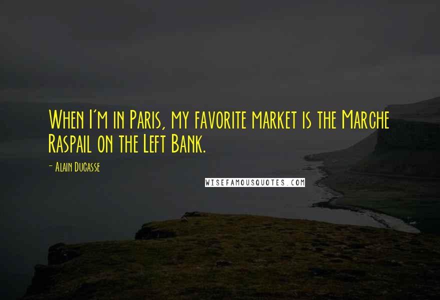 Alain Ducasse Quotes: When I'm in Paris, my favorite market is the Marche Raspail on the Left Bank.