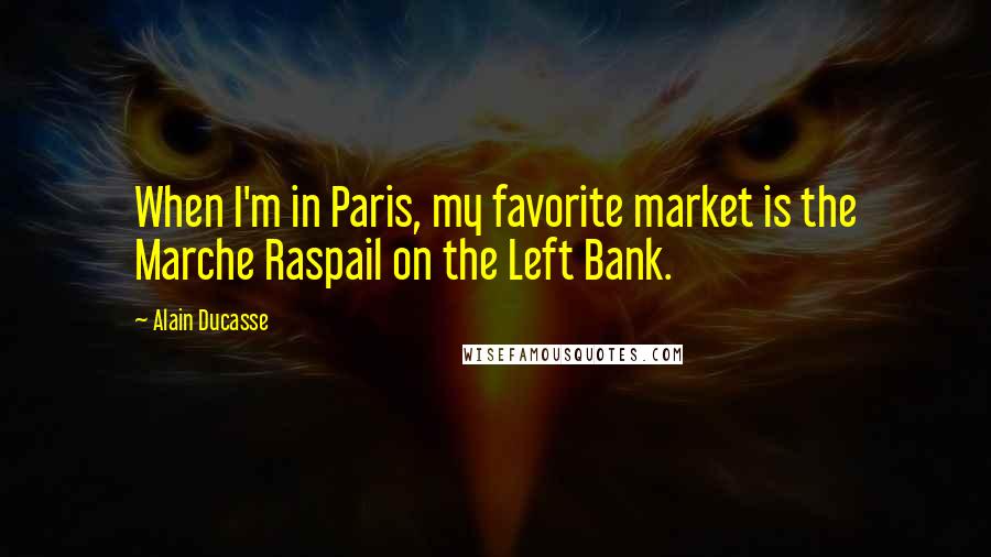 Alain Ducasse Quotes: When I'm in Paris, my favorite market is the Marche Raspail on the Left Bank.