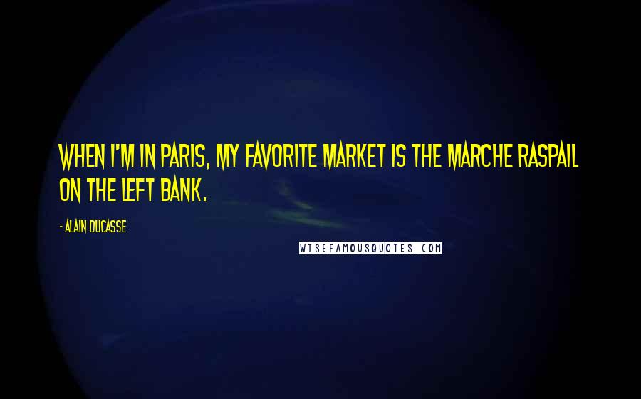 Alain Ducasse Quotes: When I'm in Paris, my favorite market is the Marche Raspail on the Left Bank.