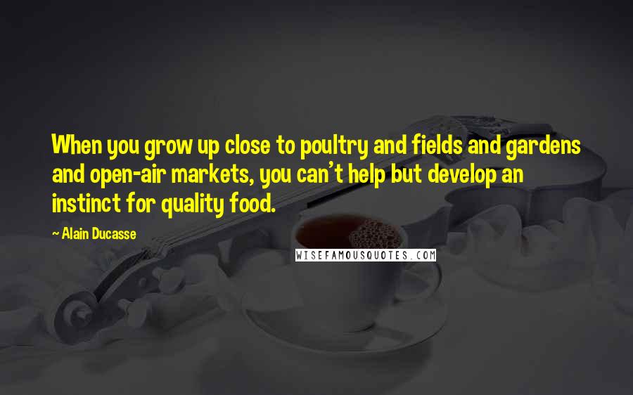 Alain Ducasse Quotes: When you grow up close to poultry and fields and gardens and open-air markets, you can't help but develop an instinct for quality food.