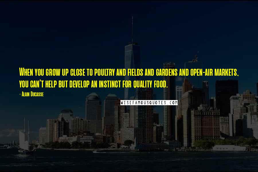 Alain Ducasse Quotes: When you grow up close to poultry and fields and gardens and open-air markets, you can't help but develop an instinct for quality food.