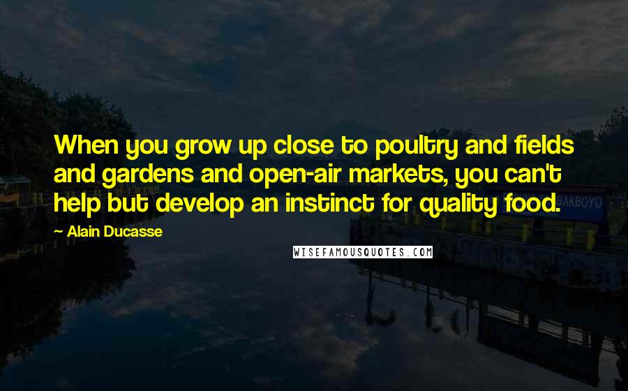 Alain Ducasse Quotes: When you grow up close to poultry and fields and gardens and open-air markets, you can't help but develop an instinct for quality food.