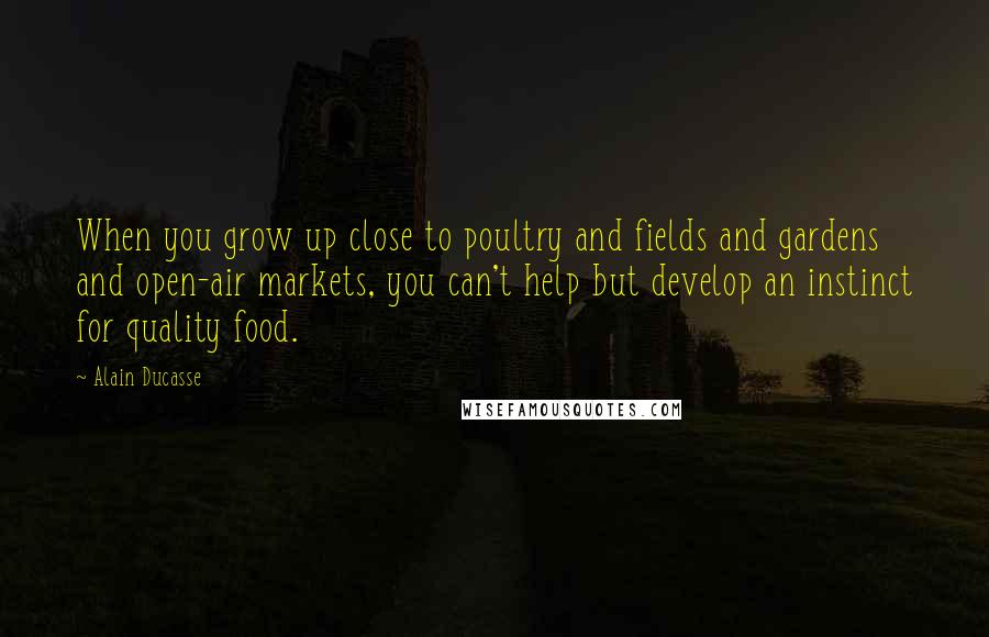 Alain Ducasse Quotes: When you grow up close to poultry and fields and gardens and open-air markets, you can't help but develop an instinct for quality food.