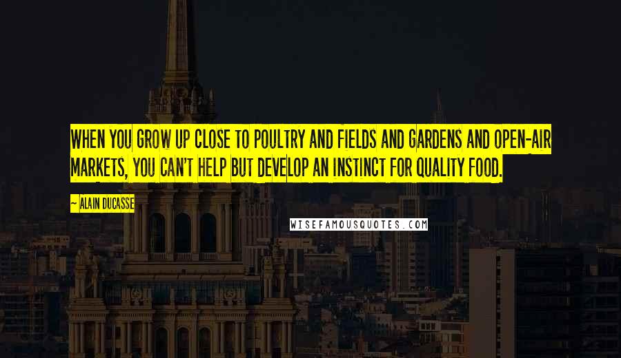 Alain Ducasse Quotes: When you grow up close to poultry and fields and gardens and open-air markets, you can't help but develop an instinct for quality food.