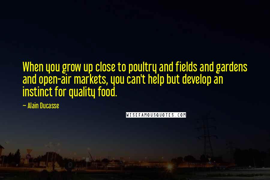 Alain Ducasse Quotes: When you grow up close to poultry and fields and gardens and open-air markets, you can't help but develop an instinct for quality food.