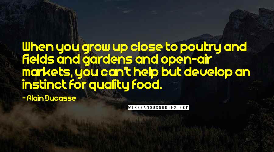 Alain Ducasse Quotes: When you grow up close to poultry and fields and gardens and open-air markets, you can't help but develop an instinct for quality food.