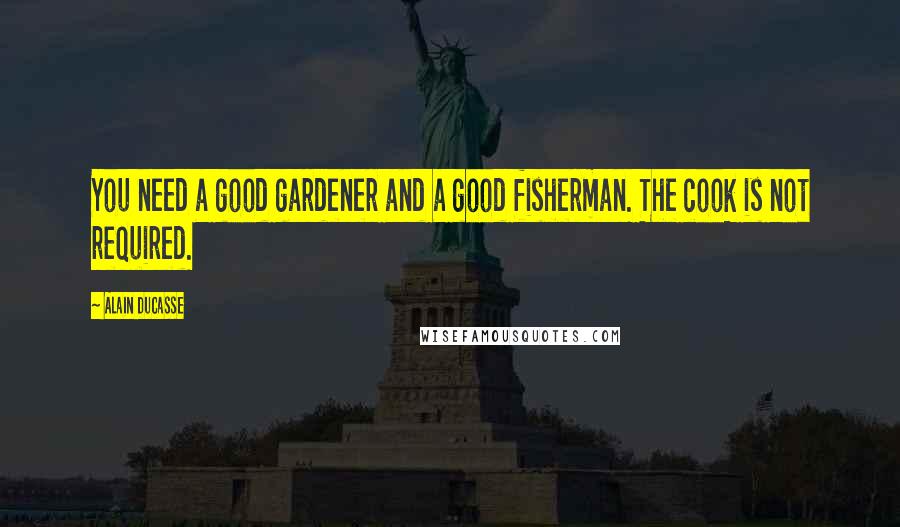 Alain Ducasse Quotes: You need a good gardener and a good fisherman. The cook is not required.