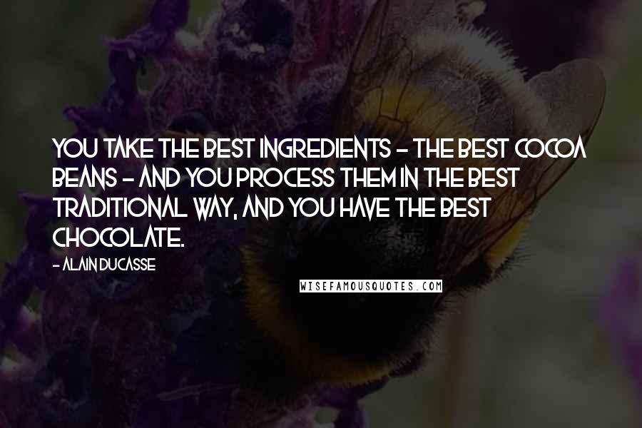 Alain Ducasse Quotes: You take the best ingredients - the best cocoa beans - and you process them in the best traditional way, and you have the best chocolate.