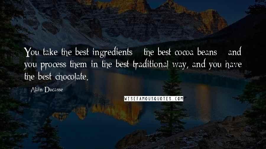 Alain Ducasse Quotes: You take the best ingredients - the best cocoa beans - and you process them in the best traditional way, and you have the best chocolate.