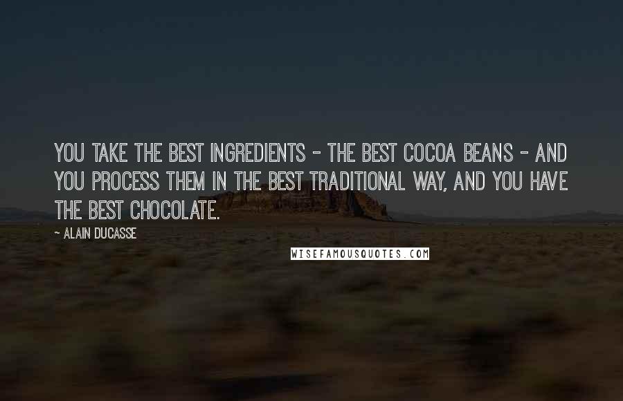 Alain Ducasse Quotes: You take the best ingredients - the best cocoa beans - and you process them in the best traditional way, and you have the best chocolate.