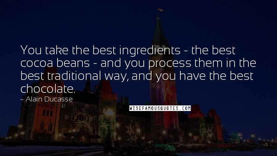 Alain Ducasse Quotes: You take the best ingredients - the best cocoa beans - and you process them in the best traditional way, and you have the best chocolate.