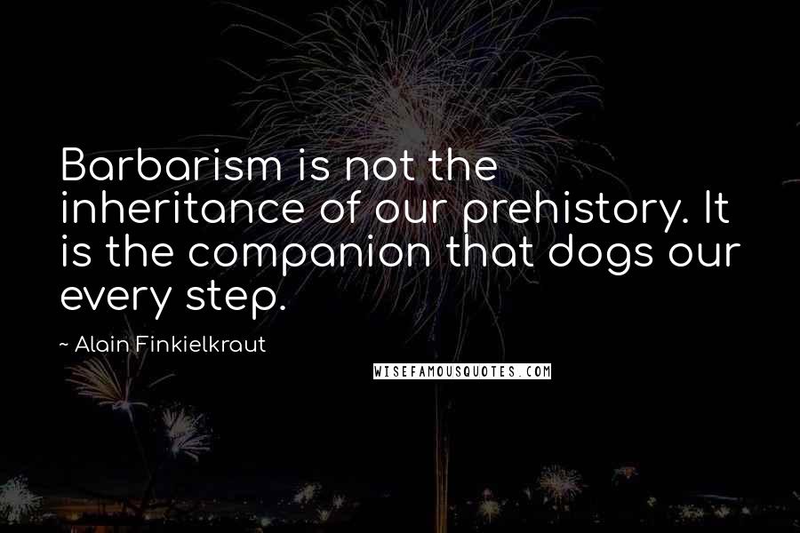 Alain Finkielkraut Quotes: Barbarism is not the inheritance of our prehistory. It is the companion that dogs our every step.