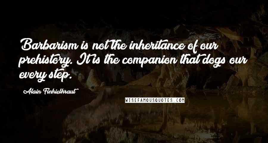 Alain Finkielkraut Quotes: Barbarism is not the inheritance of our prehistory. It is the companion that dogs our every step.