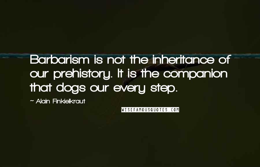 Alain Finkielkraut Quotes: Barbarism is not the inheritance of our prehistory. It is the companion that dogs our every step.