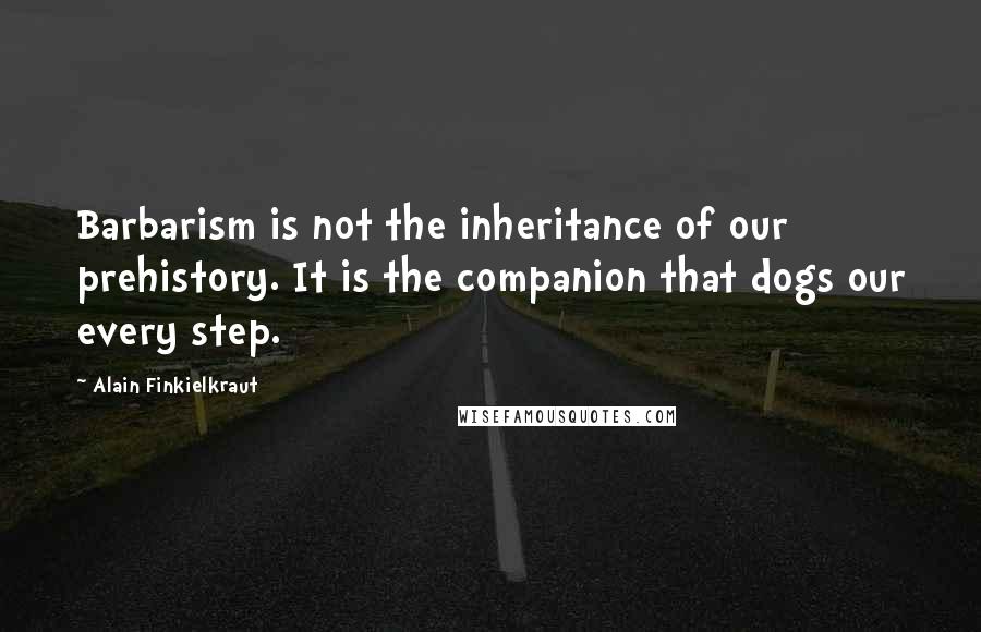 Alain Finkielkraut Quotes: Barbarism is not the inheritance of our prehistory. It is the companion that dogs our every step.