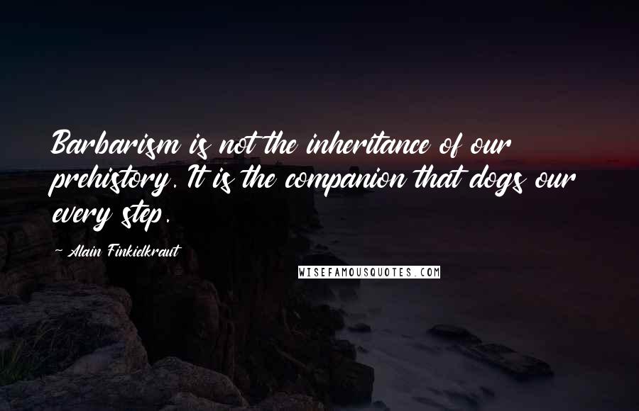 Alain Finkielkraut Quotes: Barbarism is not the inheritance of our prehistory. It is the companion that dogs our every step.