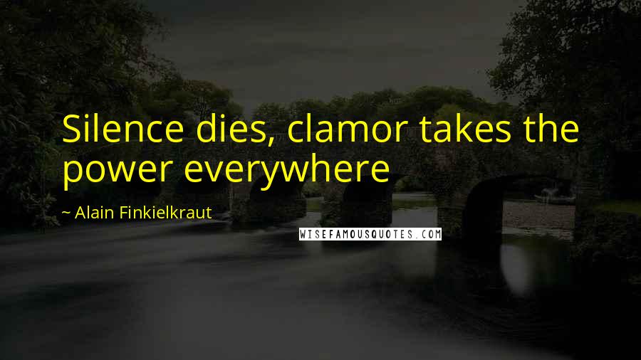 Alain Finkielkraut Quotes: Silence dies, clamor takes the power everywhere