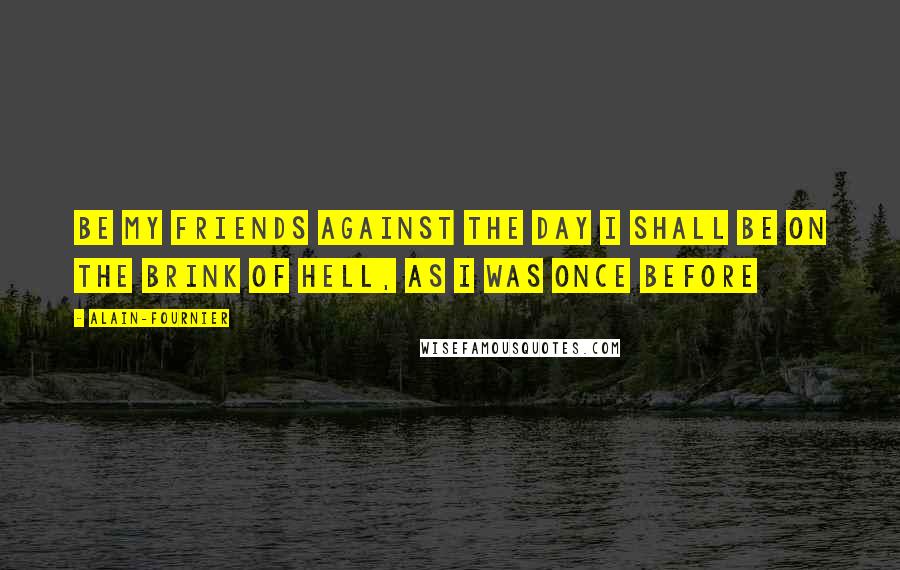 Alain-Fournier Quotes: Be my friends against the day I shall be on the brink of hell, as I was once before