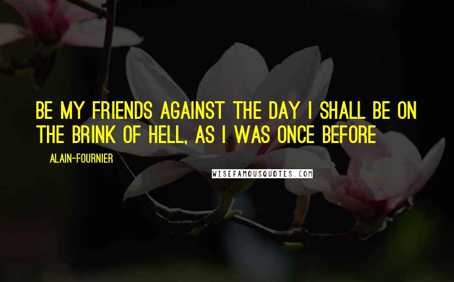 Alain-Fournier Quotes: Be my friends against the day I shall be on the brink of hell, as I was once before