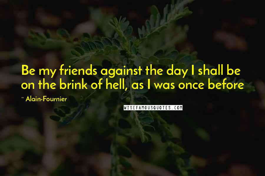 Alain-Fournier Quotes: Be my friends against the day I shall be on the brink of hell, as I was once before