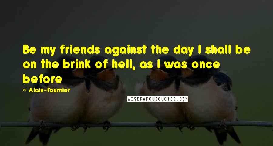 Alain-Fournier Quotes: Be my friends against the day I shall be on the brink of hell, as I was once before