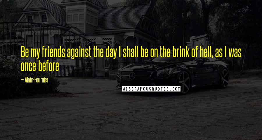 Alain-Fournier Quotes: Be my friends against the day I shall be on the brink of hell, as I was once before