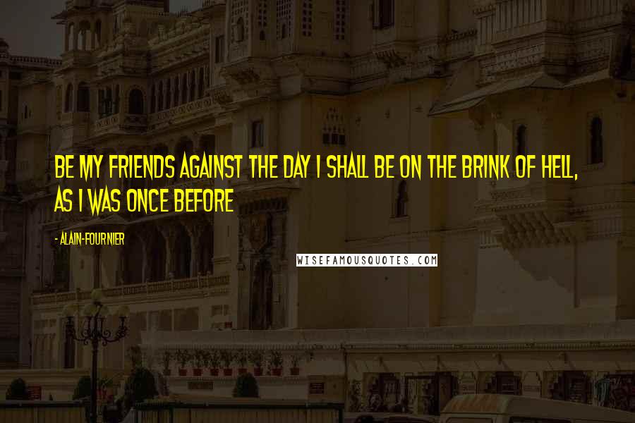 Alain-Fournier Quotes: Be my friends against the day I shall be on the brink of hell, as I was once before