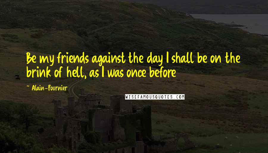 Alain-Fournier Quotes: Be my friends against the day I shall be on the brink of hell, as I was once before