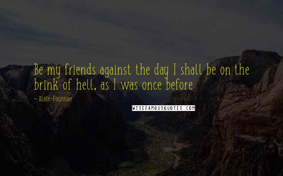 Alain-Fournier Quotes: Be my friends against the day I shall be on the brink of hell, as I was once before