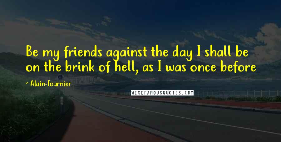 Alain-Fournier Quotes: Be my friends against the day I shall be on the brink of hell, as I was once before