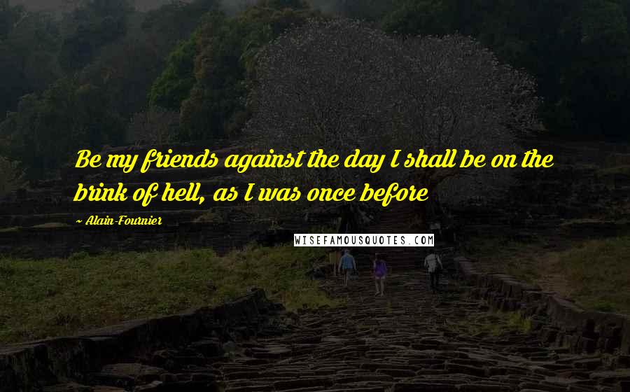 Alain-Fournier Quotes: Be my friends against the day I shall be on the brink of hell, as I was once before