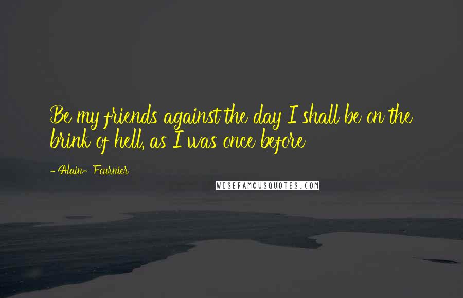Alain-Fournier Quotes: Be my friends against the day I shall be on the brink of hell, as I was once before