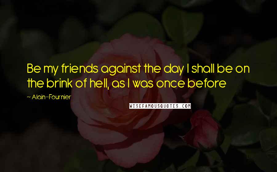Alain-Fournier Quotes: Be my friends against the day I shall be on the brink of hell, as I was once before