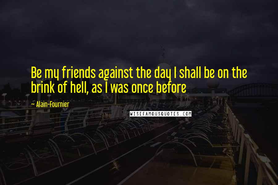 Alain-Fournier Quotes: Be my friends against the day I shall be on the brink of hell, as I was once before