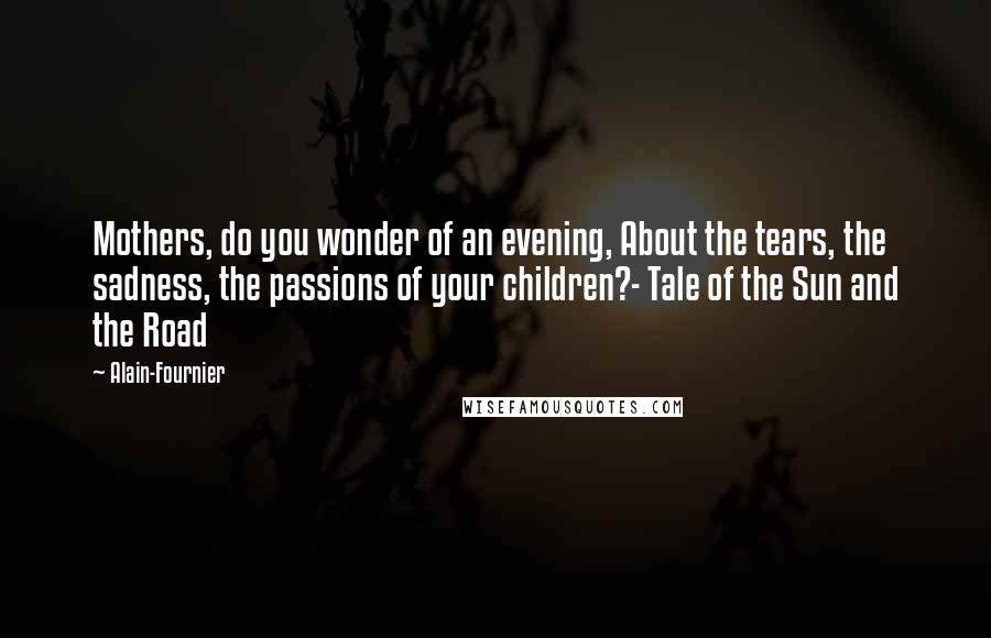 Alain-Fournier Quotes: Mothers, do you wonder of an evening, About the tears, the sadness, the passions of your children?- Tale of the Sun and the Road