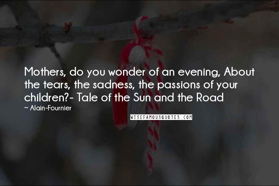 Alain-Fournier Quotes: Mothers, do you wonder of an evening, About the tears, the sadness, the passions of your children?- Tale of the Sun and the Road