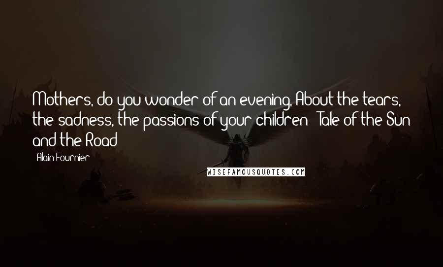 Alain-Fournier Quotes: Mothers, do you wonder of an evening, About the tears, the sadness, the passions of your children?- Tale of the Sun and the Road