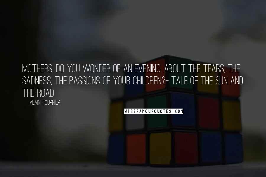 Alain-Fournier Quotes: Mothers, do you wonder of an evening, About the tears, the sadness, the passions of your children?- Tale of the Sun and the Road