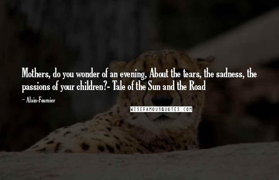 Alain-Fournier Quotes: Mothers, do you wonder of an evening, About the tears, the sadness, the passions of your children?- Tale of the Sun and the Road