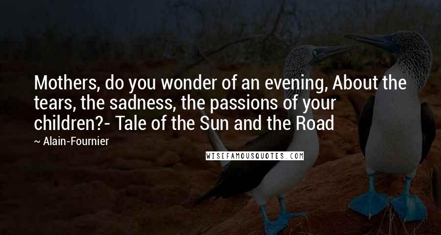 Alain-Fournier Quotes: Mothers, do you wonder of an evening, About the tears, the sadness, the passions of your children?- Tale of the Sun and the Road