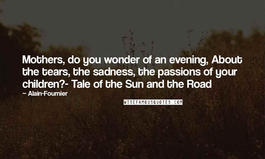 Alain-Fournier Quotes: Mothers, do you wonder of an evening, About the tears, the sadness, the passions of your children?- Tale of the Sun and the Road
