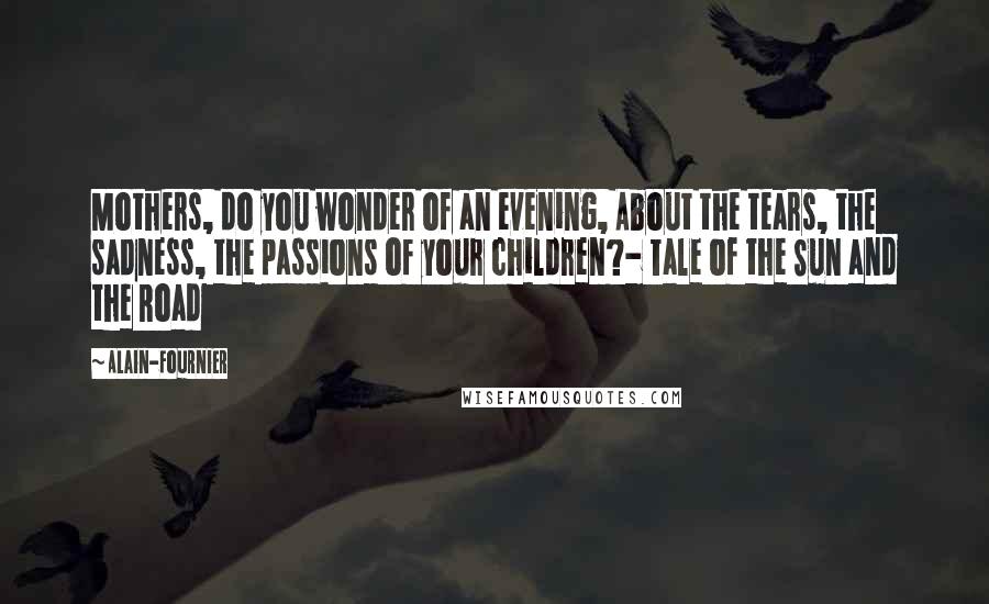 Alain-Fournier Quotes: Mothers, do you wonder of an evening, About the tears, the sadness, the passions of your children?- Tale of the Sun and the Road
