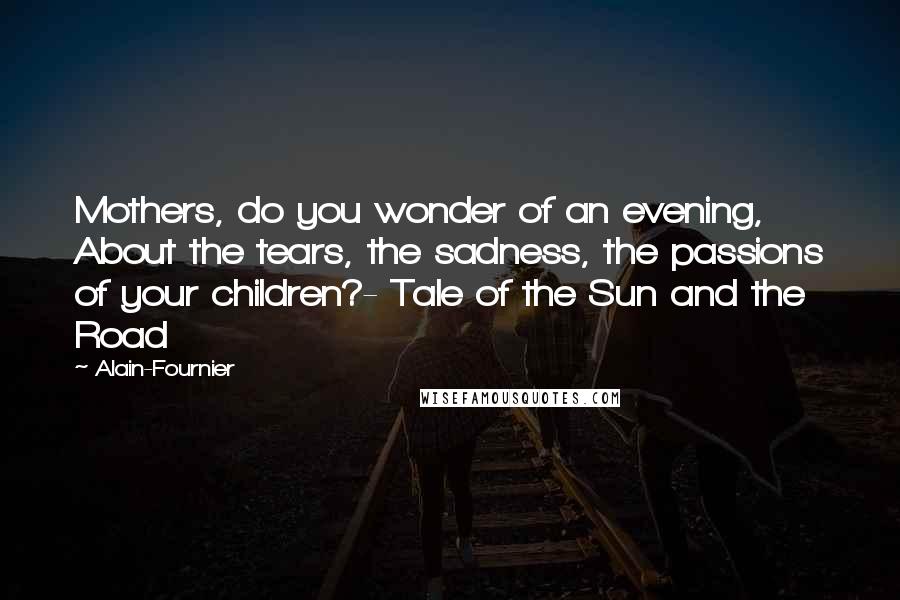 Alain-Fournier Quotes: Mothers, do you wonder of an evening, About the tears, the sadness, the passions of your children?- Tale of the Sun and the Road