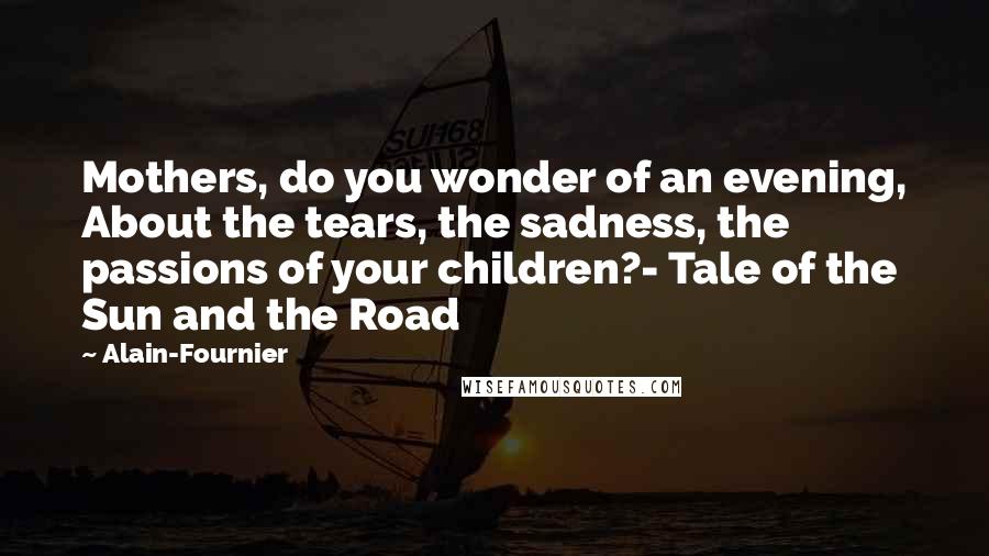 Alain-Fournier Quotes: Mothers, do you wonder of an evening, About the tears, the sadness, the passions of your children?- Tale of the Sun and the Road