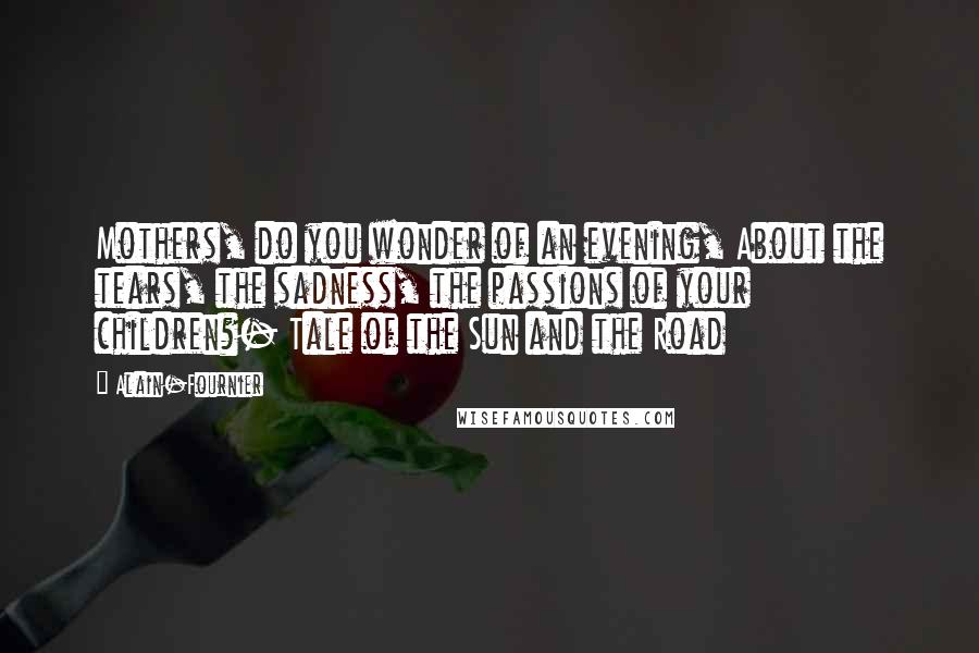 Alain-Fournier Quotes: Mothers, do you wonder of an evening, About the tears, the sadness, the passions of your children?- Tale of the Sun and the Road